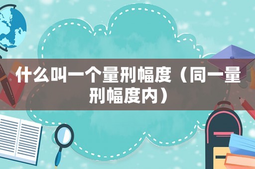 什么叫一個(gè)量刑幅度（同一量刑幅度內(nèi)）
