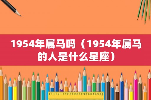 1954年屬馬嗎（1954年屬馬的人是什么星座）