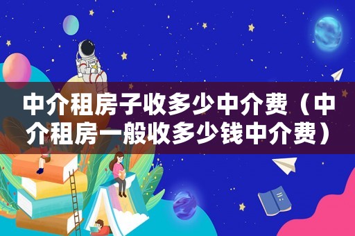 中介租房子收多少中介費（中介租房一般收多少錢中介費）