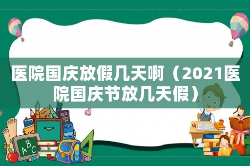 醫(yī)院國(guó)慶放假幾天啊（2021醫(yī)院國(guó)慶節(jié)放幾天假）