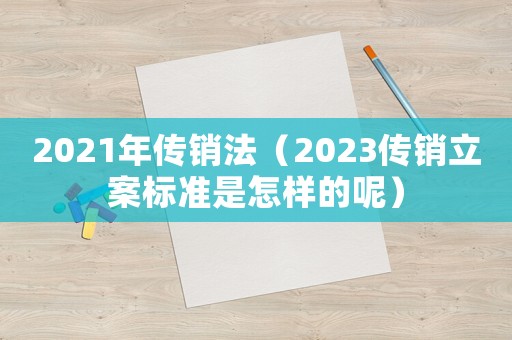 2021年傳銷法（2023傳銷立案標準是怎樣的呢）
