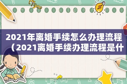 2021年離婚手續(xù)怎么辦理流程（2021離婚手續(xù)辦理流程是什么意思）