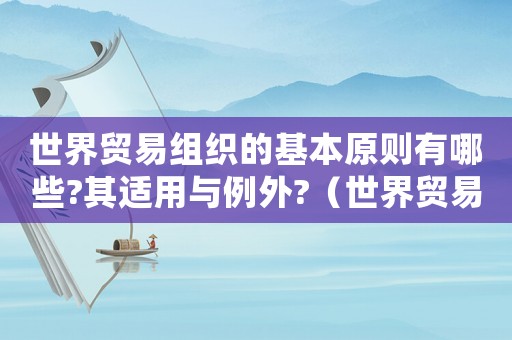 世界貿易組織的基本原則有哪些?其適用與例外?（世界貿易組織基本原則是什么政治制度）