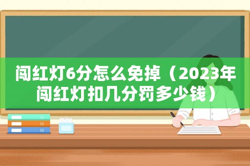 闖紅燈6分怎么免掉（2023年闖紅燈扣幾分罰多少錢）