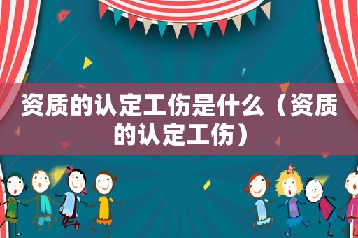 資質(zhì)的認(rèn)定工傷是什么（資質(zhì)的認(rèn)定工傷）
