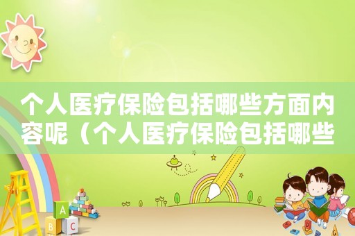 個(gè)人醫(yī)療保險(xiǎn)包括哪些方面內(nèi)容呢（個(gè)人醫(yī)療保險(xiǎn)包括哪些方面內(nèi)容）