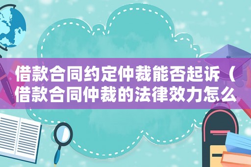 借款合同約定仲裁能否起訴（借款合同仲裁的法律效力怎么樣）