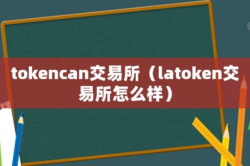 tokencan交易所（latoken交易所怎么樣）