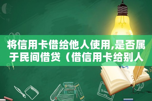 將信用卡借給他人使用,是否屬于民間借貸（借信用卡給別人使用算借貸關系嗎）