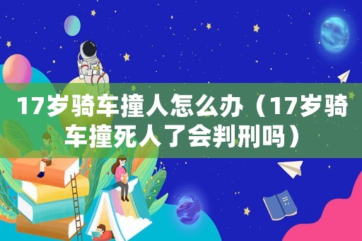 17歲騎車撞人怎么辦（17歲騎車撞死人了會(huì)判刑嗎）