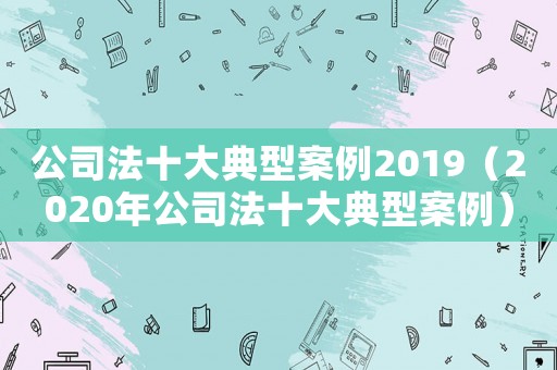 公司法十大典型案例2019（2020年公司法十大典型案例）