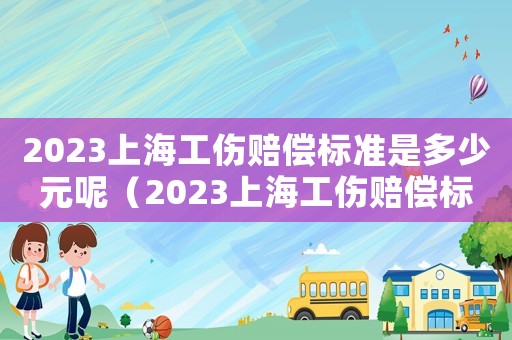2023上海工傷賠償標準是多少元呢（2023上海工傷賠償標準是多少元）