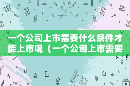 一個(gè)公司上市需要什么條件才能上市呢（一個(gè)公司上市需要什么條件才能上市）