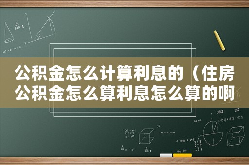 公積金怎么計(jì)算利息的（住房公積金怎么算利息怎么算的啊）