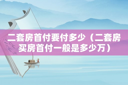 二套房首付要付多少（二套房買房首付一般是多少萬）
