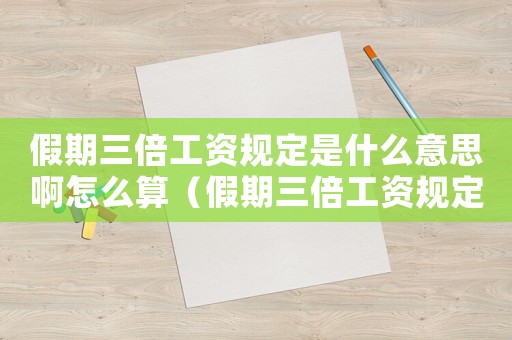 假期三倍工資規(guī)定是什么意思啊怎么算（假期三倍工資規(guī)定是什么意思啊）
