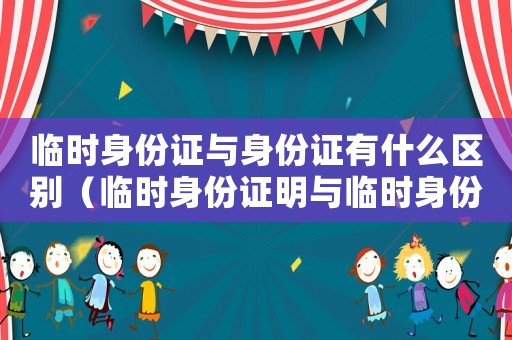 臨時身份證與身份證有什么區別（臨時身份證明與臨時身份證的區別）