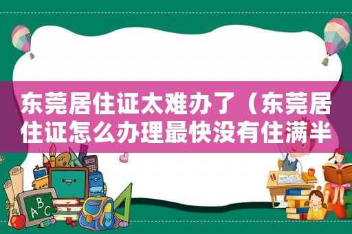 東莞居住證太難辦了（東莞居住證怎么辦理最快沒有住滿半年）