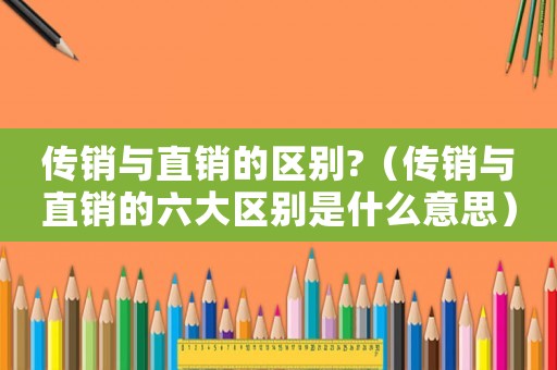 傳銷與直銷的區別?（傳銷與直銷的六大區別是什么意思）