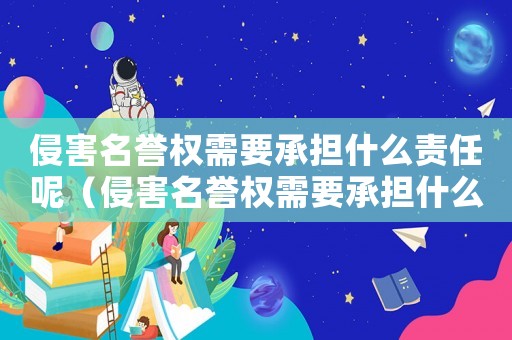 侵害名譽權需要承擔什么責任呢（侵害名譽權需要承擔什么責任）