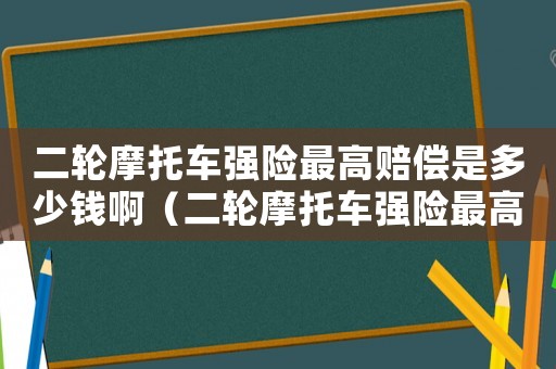 二輪摩托車強險最高賠償是多少錢啊（二輪摩托車強險最高賠償是多少錢）