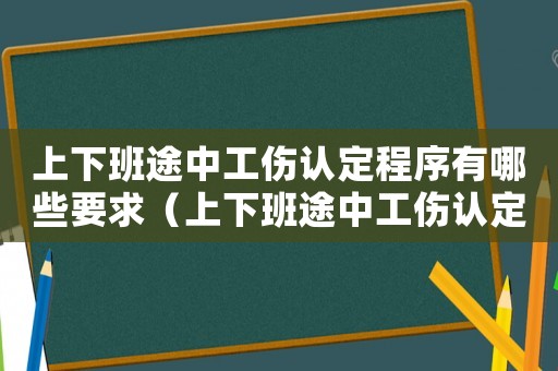 上下班途中工傷認定程序有哪些要求（上下班途中工傷認定程序有哪些）