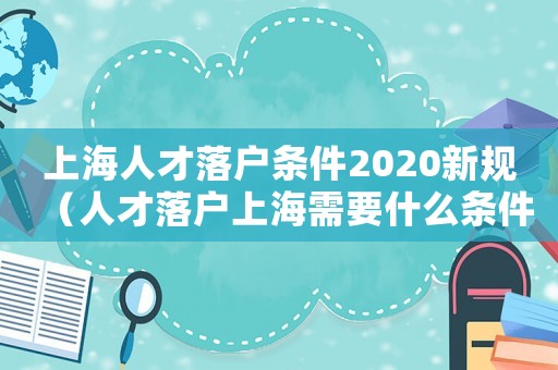 上海人才落戶條件2020新規（人才落戶上海需要什么條件2021）
