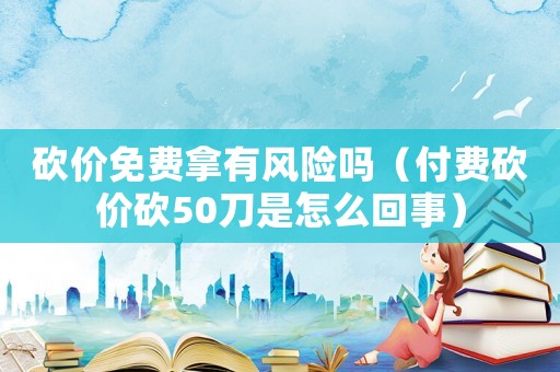 砍價免費拿有風險嗎（付費砍價砍50刀是怎么回事）