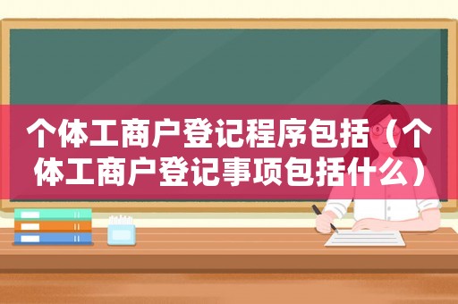 個體工商戶登記程序包括（個體工商戶登記事項包括什么）