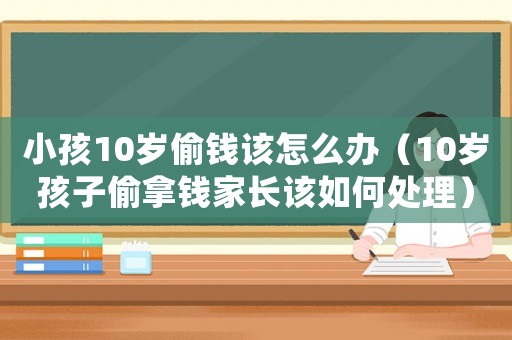 小孩10歲偷錢該怎么辦（10歲孩子偷拿錢家長該如何處理）