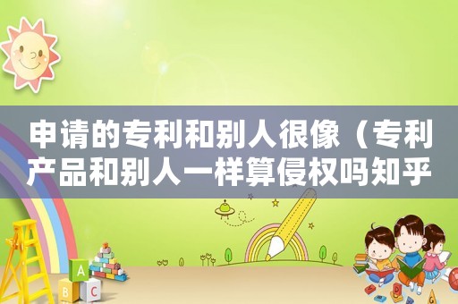 申請的專利和別人很像（專利產品和別人一樣算侵權嗎知乎）