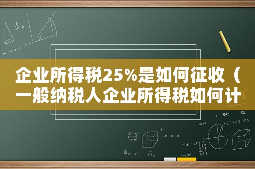 企業所得稅25%是如何征收（一般納稅人企業所得稅如何計算）