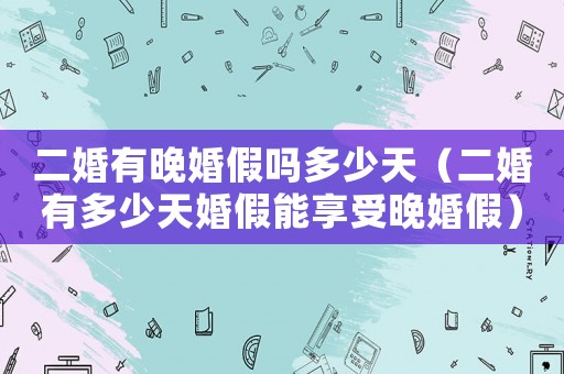 二婚有晚婚假嗎多少天（二婚有多少天婚假能享受晚婚假）