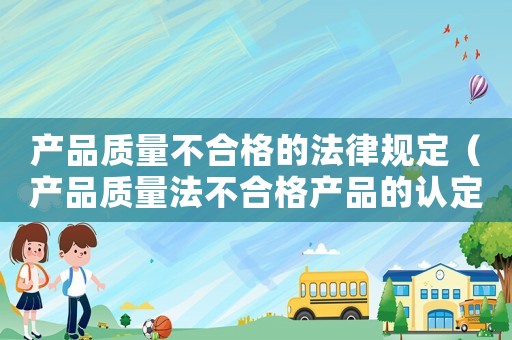 產品質量不合格的法律規定（產品質量法不合格產品的認定）