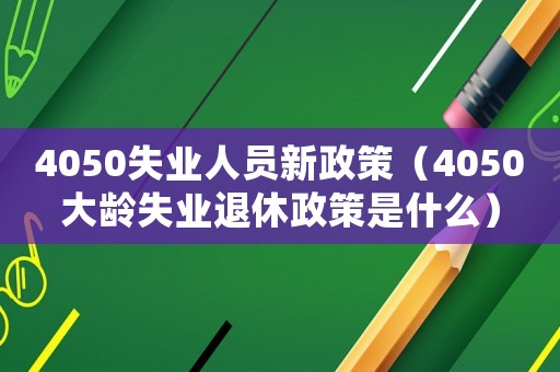 4050失業人員新政策（4050大齡失業退休政策是什么）