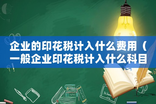 企業(yè)的印花稅計入什么費用（一般企業(yè)印花稅計入什么科目成本）