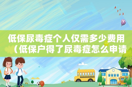 低保尿毒癥個(gè)人僅需多少費(fèi)用（低保戶得了尿毒癥怎么申請醫(yī)療救助）