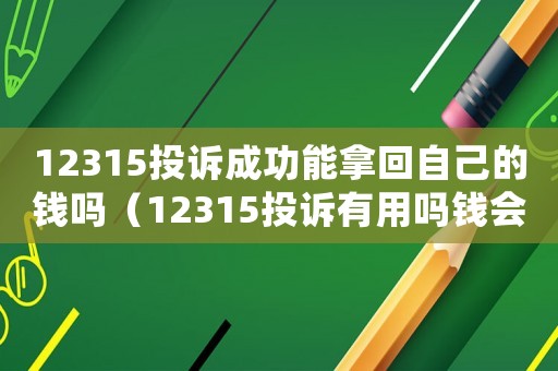 12315投訴成功能拿回自己的錢嗎（12315投訴有用嗎錢會退嗎）