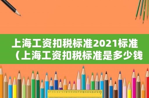 上海工資扣稅標準2021標準（上海工資扣稅標準是多少錢）