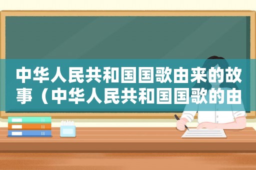中華人民共和國(guó)國(guó)歌由來的故事（中華人民共和國(guó)國(guó)歌的由來是什么）