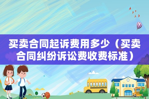 買賣合同起訴費用多少（買賣合同糾紛訴訟費收費標(biāo)準(zhǔn)）