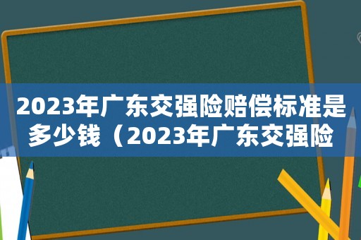 2023年廣東交強險賠償標準是多少錢（2023年廣東交強險賠償標準是多少）
