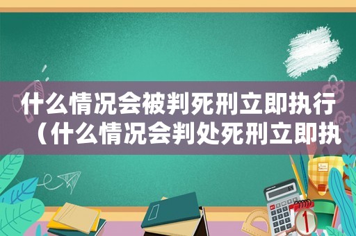 什么情況會被判死刑立即執行（什么情況會判處死刑立即執行）