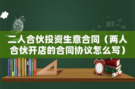 二人合伙投資生意合同（兩人合伙開店的合同協(xié)議怎么寫）