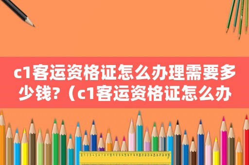 c1客運資格證怎么辦理需要多少錢?（c1客運資格證怎么辦理需要多久）