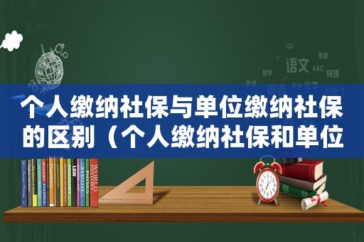 個人繳納社保與單位繳納社保的區別（個人繳納社保和單位繳納有什么不同）