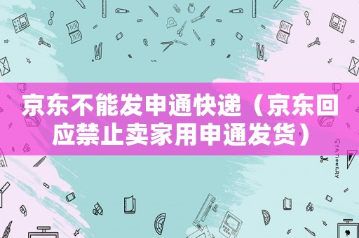 京東不能發(fā)申通快遞（京東回應(yīng)禁止賣(mài)家用申通發(fā)貨）