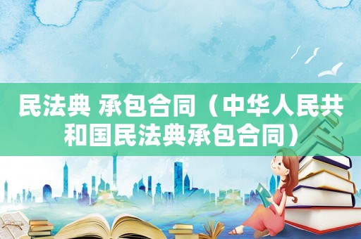 民法典 承包合同（中華人民共和國民法典承包合同）