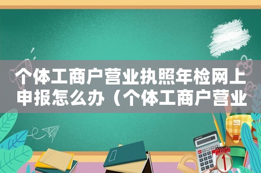 個體工商戶營業(yè)執(zhí)照年檢網(wǎng)上申報怎么辦（個體工商戶營業(yè)執(zhí)照年檢網(wǎng)上注銷）