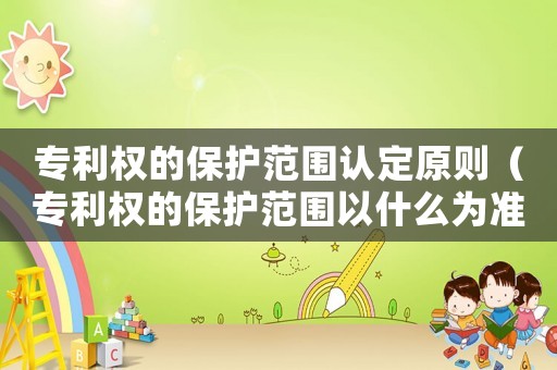專利權的保護范圍認定原則（專利權的保護范圍以什么為準）